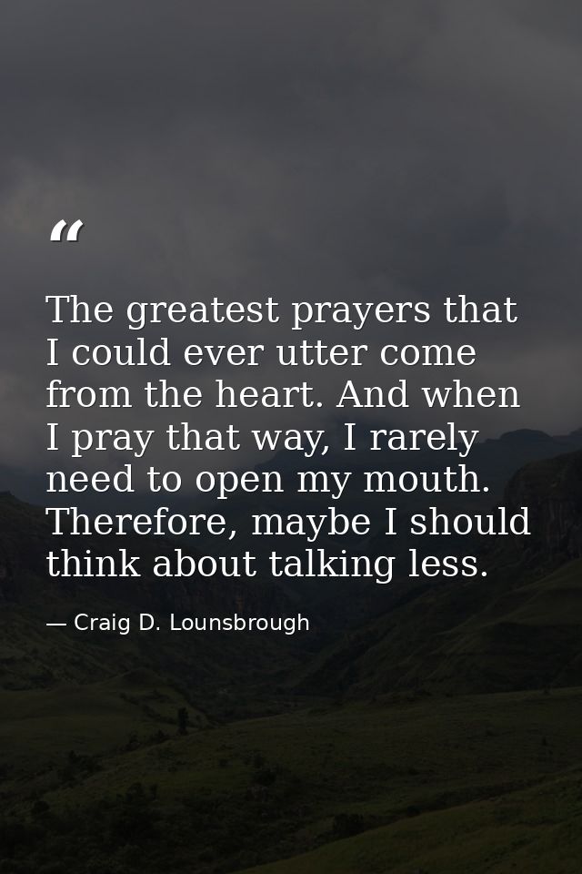 The greatest prayers that I could ever utter come from the heart. And when I pray that way, I rarely need to open my mou — Craig D. Lounsbrough