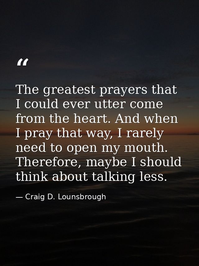 The greatest prayers that I could ever utter come from the heart. And when I pray that way, I rarely need to open my mou — Craig D. Lounsbrough