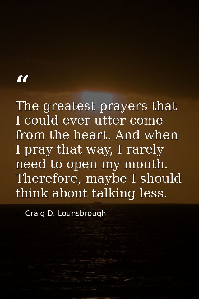 The greatest prayers that I could ever utter come from the heart. And when I pray that way, I rarely need to open my mou — Craig D. Lounsbrough