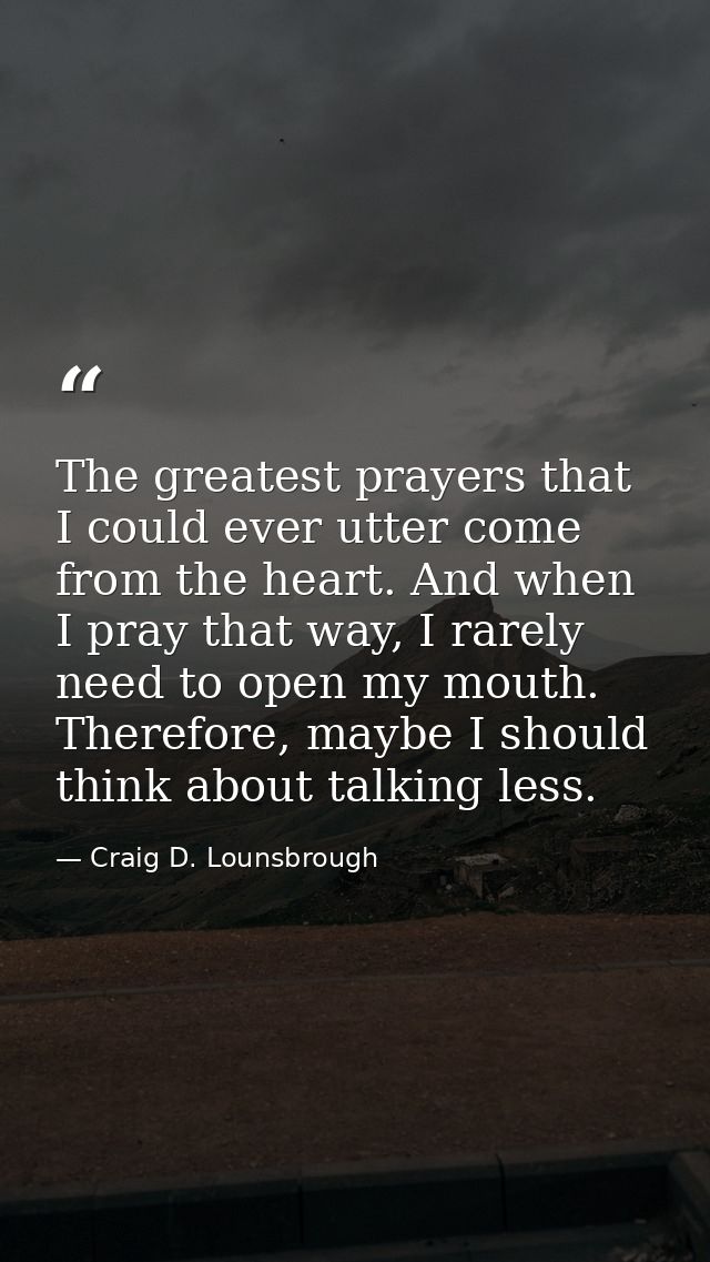 The greatest prayers that I could ever utter come from the heart. And when I pray that way, I rarely need to open my mou — Craig D. Lounsbrough