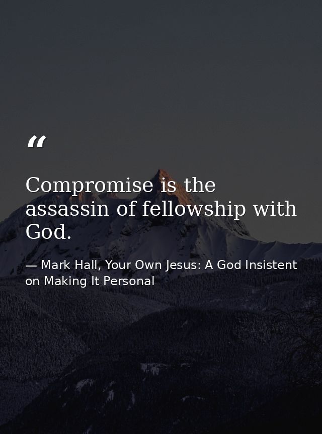 Compromise is the assassin of fellowship with God. — Mark Hall, Your Own Jesus: A God Insistent on Making It Personal