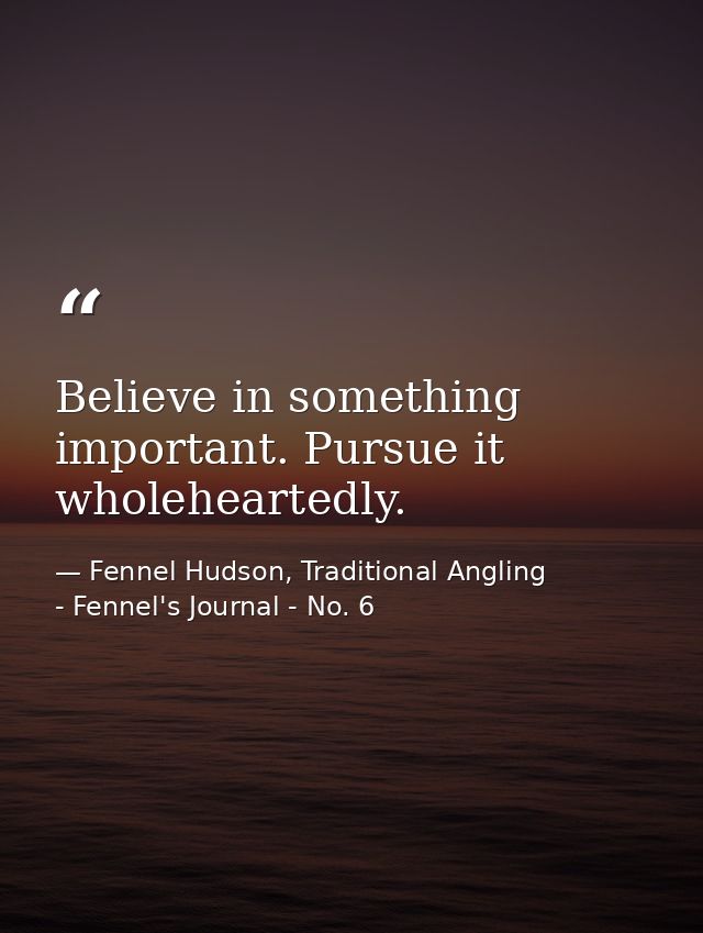 Believe in something important. Pursue it wholeheartedly. — Fennel Hudson, Traditional Angling - Fennel's Journal - No. 6