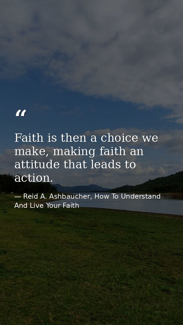 Faith is then a choice we make, making faith an attitude that leads to action. — Reid A. Ashbaucher, How To Understand And Live Your Faith
