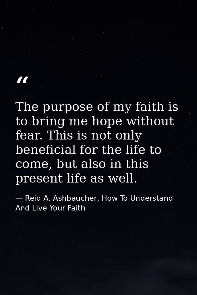 The purpose of my faith is to bring me hope without fear. This is not only beneficial for the life to come, but also in  — Reid A. Ashbaucher, How To Understand And Live Your Faith