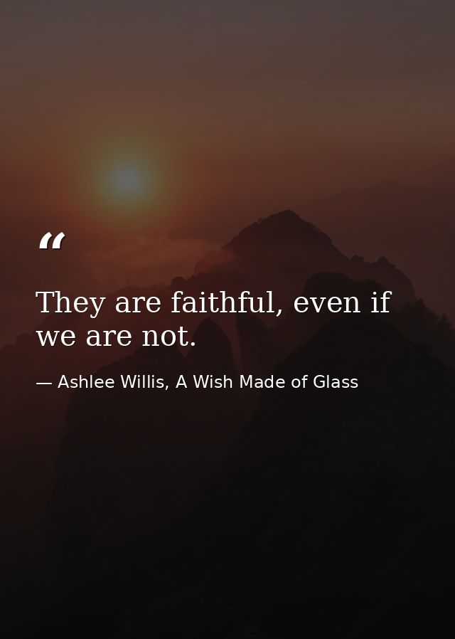 They are faithful, even if we are not. — Ashlee Willis, A Wish Made of Glass