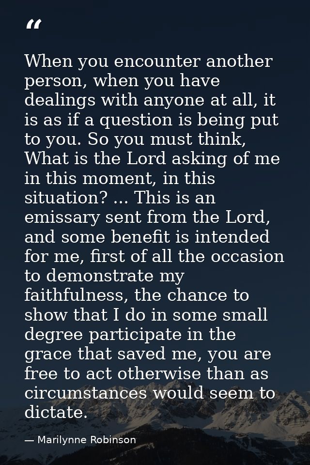 When you encounter another person, when you have dealings with anyone at all, it is as if a question is being put to you — Marilynne Robinson