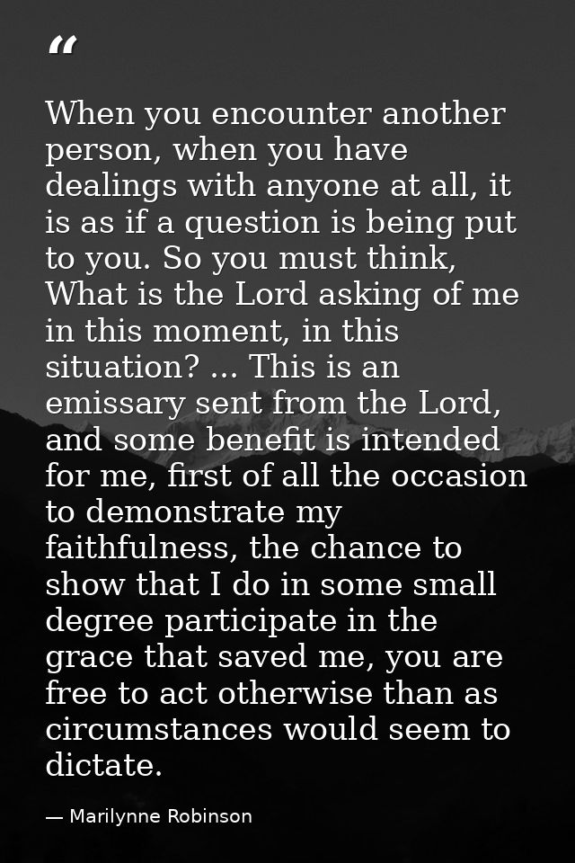 When you encounter another person, when you have dealings with anyone at all, it is as if a question is being put to you — Marilynne Robinson
