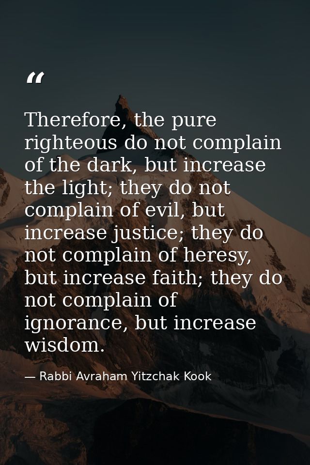 Therefore, the pure righteous do not complain of the dark, but increase the light; they do not complain of evil, but inc — Rabbi Avraham Yitzchak Kook