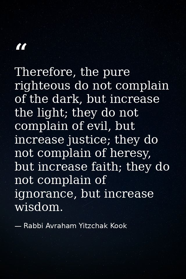 Therefore, the pure righteous do not complain of the dark, but increase the light; they do not complain of evil, but inc — Rabbi Avraham Yitzchak Kook