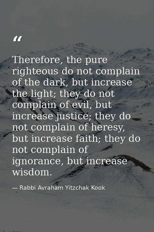 Therefore, the pure righteous do not complain of the dark, but increase the light; they do not complain of evil, but inc — Rabbi Avraham Yitzchak Kook