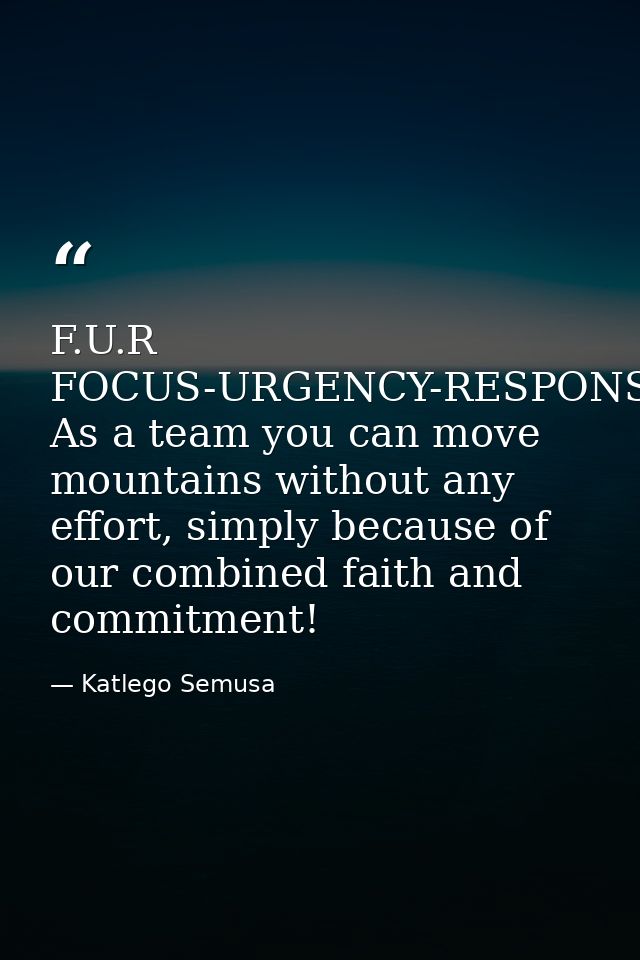 F.U.R FOCUS-URGENCY-RESPONSIBILITY--- As a team you can move mountains without any effort, simply because of our combine — Katlego Semusa