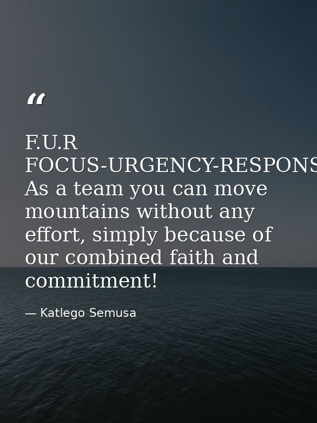 F.U.R FOCUS-URGENCY-RESPONSIBILITY--- As a team you can move mountains without any effort, simply because of our combine — Katlego Semusa