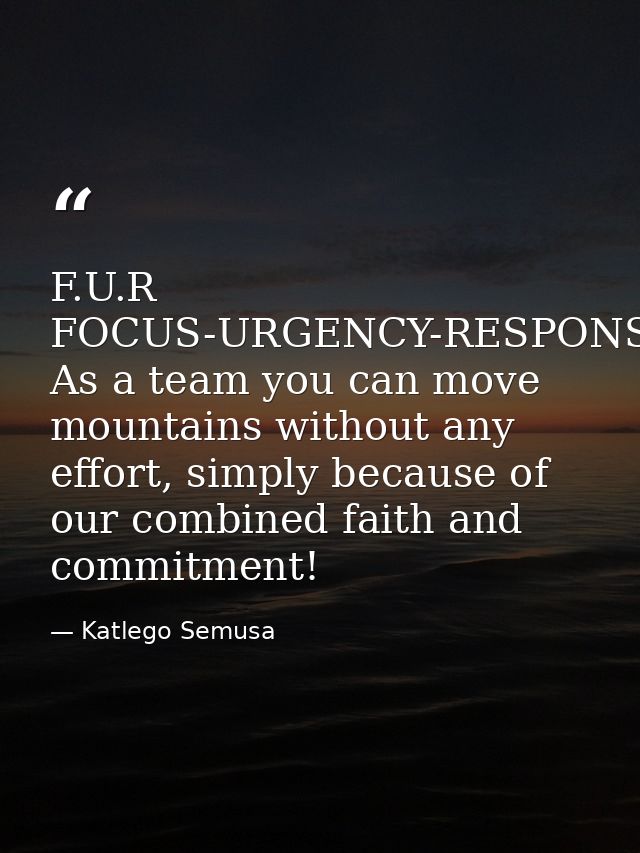 F.U.R FOCUS-URGENCY-RESPONSIBILITY--- As a team you can move mountains without any effort, simply because of our combine — Katlego Semusa