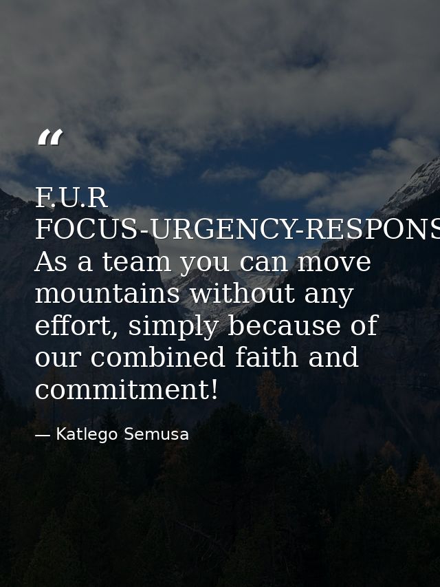 F.U.R FOCUS-URGENCY-RESPONSIBILITY--- As a team you can move mountains without any effort, simply because of our combine — Katlego Semusa