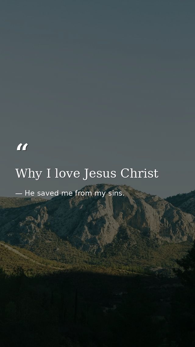 Why I love Jesus Christ — He saved me from my sins.