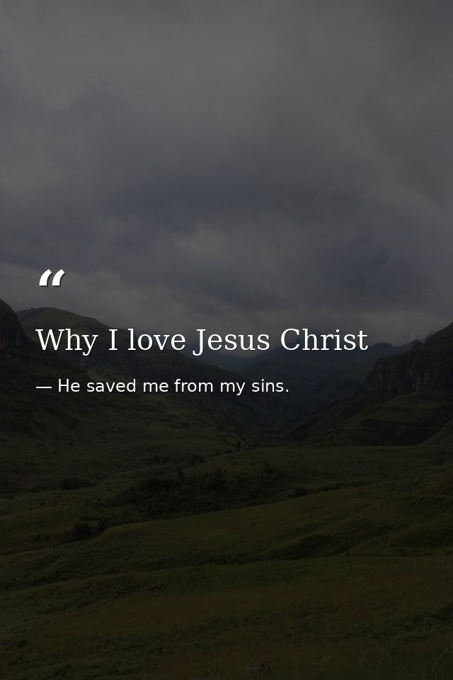 Why I love Jesus Christ — He saved me from my sins.