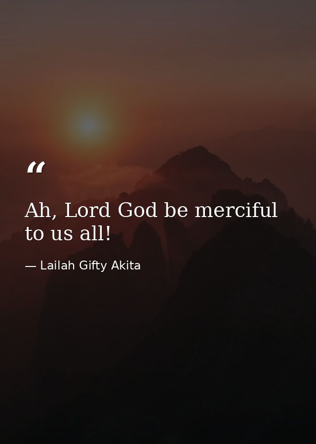 Ah, Lord God be merciful to us all! — Lailah Gifty Akita
