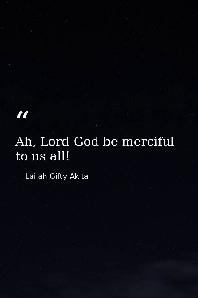 Ah, Lord God be merciful to us all! — Lailah Gifty Akita