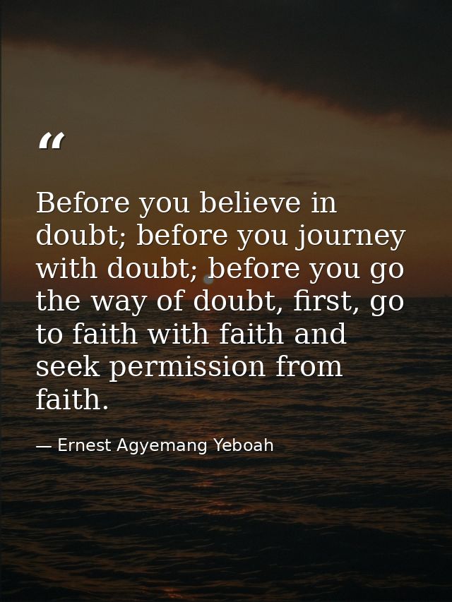 Before you believe in doubt; before you journey with doubt; before you go the way of doubt, first, go to faith with fait — Ernest Agyemang Yeboah