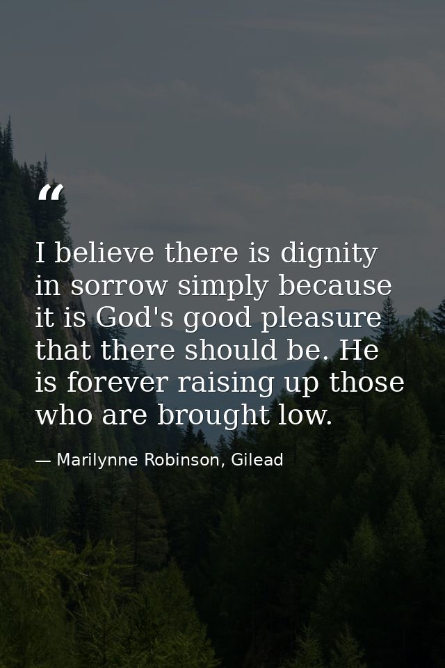 I believe there is dignity in sorrow simply because it is God's good pleasure that there should be. He is forever raisin — Marilynne Robinson, Gilead