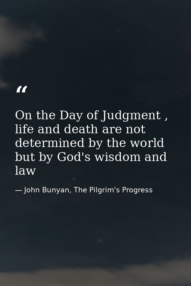 On the Day of Judgment , life and death are not determined by the world but by God's wisdom and law — John Bunyan, The Pilgrim's Progress