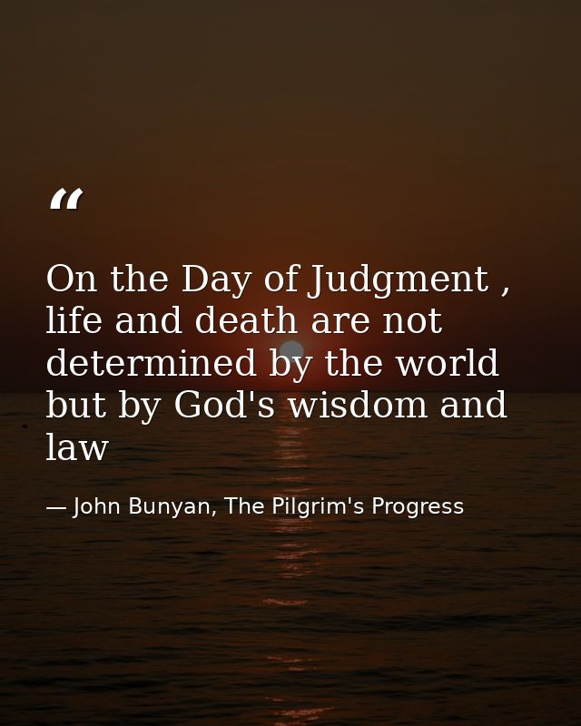 On the Day of Judgment , life and death are not determined by the world but by God's wisdom and law — John Bunyan, The Pilgrim's Progress