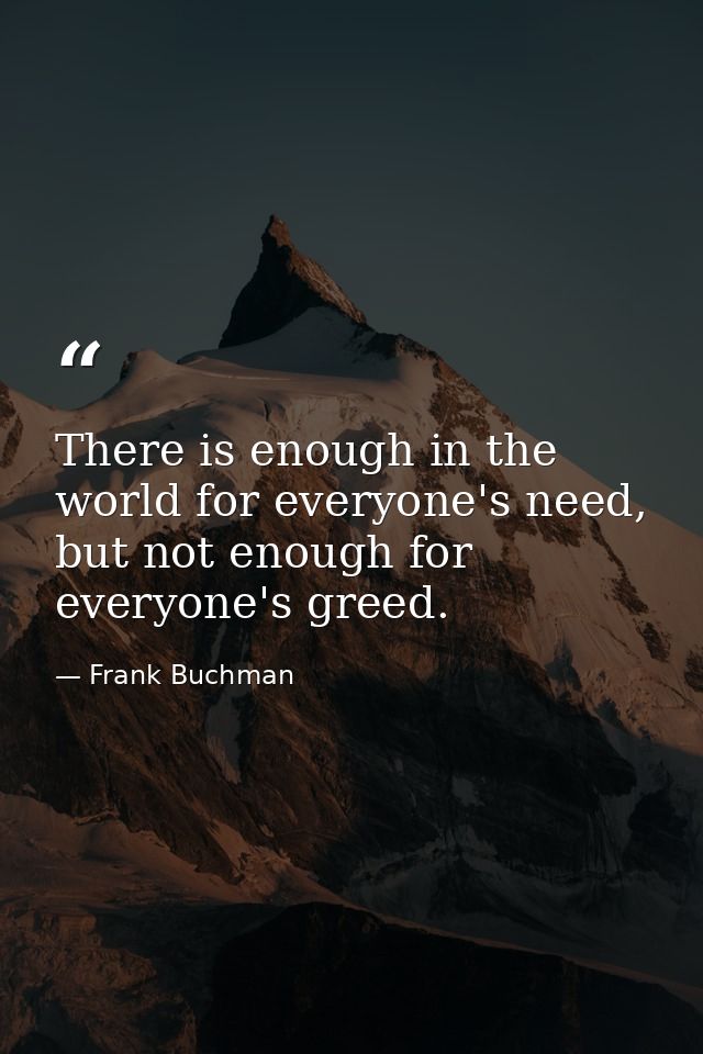 There is enough in the world for everyone's need, but not enough for everyone's greed. — Frank Buchman