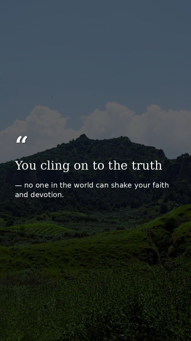 You cling on to the truth — no one in the world can shake your faith and devotion.