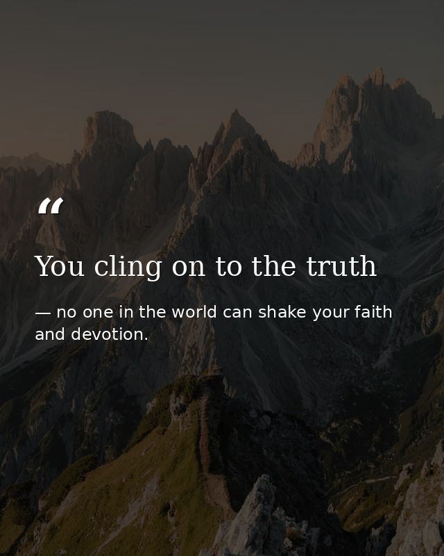 You cling on to the truth — no one in the world can shake your faith and devotion.