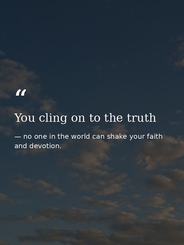 You cling on to the truth — no one in the world can shake your faith and devotion.