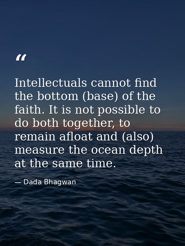 Intellectuals cannot find the bottom (base) of the faith. It is not possible to do both together, to remain afloat and ( — Dada Bhagwan