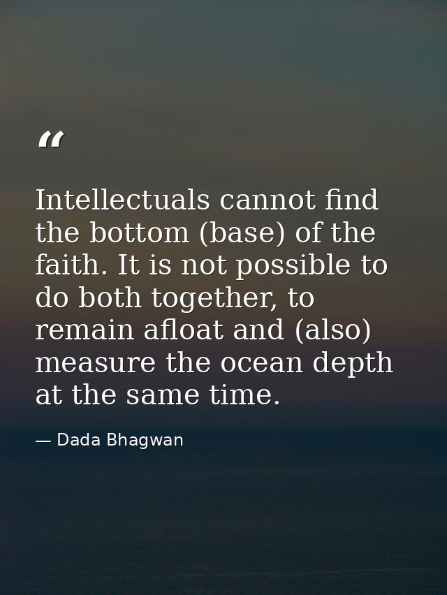 Intellectuals cannot find the bottom (base) of the faith. It is not possible to do both together, to remain afloat and ( — Dada Bhagwan