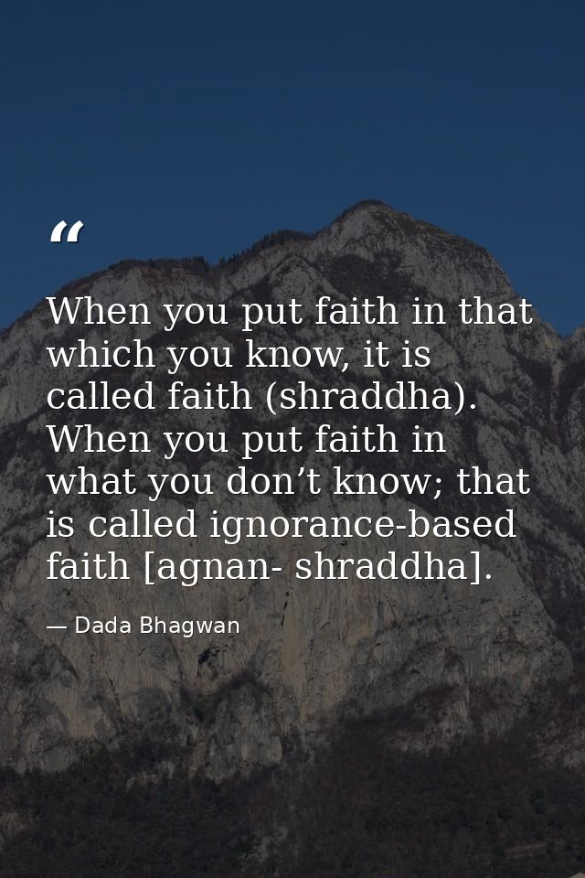 When you put faith in that which you know, it is called faith (shraddha). When you put faith in what you don’t know; tha — Dada Bhagwan