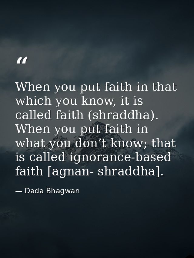 When you put faith in that which you know, it is called faith (shraddha). When you put faith in what you don’t know; tha — Dada Bhagwan
