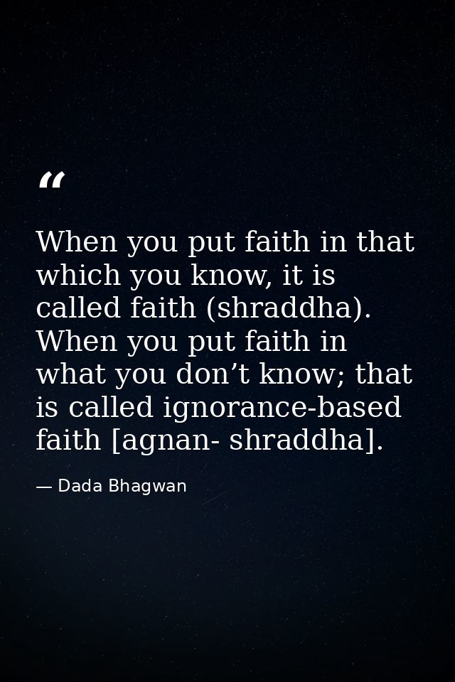When you put faith in that which you know, it is called faith (shraddha). When you put faith in what you don’t know; tha — Dada Bhagwan