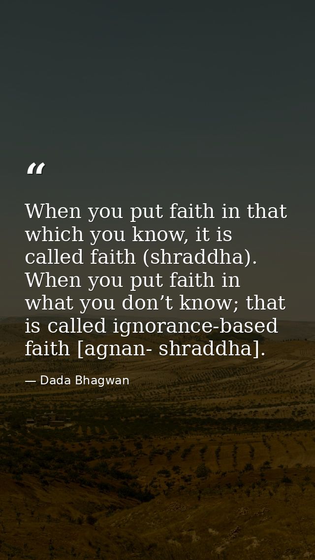When you put faith in that which you know, it is called faith (shraddha). When you put faith in what you don’t know; tha — Dada Bhagwan