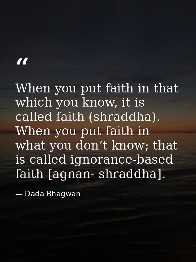 When you put faith in that which you know, it is called faith (shraddha). When you put faith in what you don’t know; tha — Dada Bhagwan