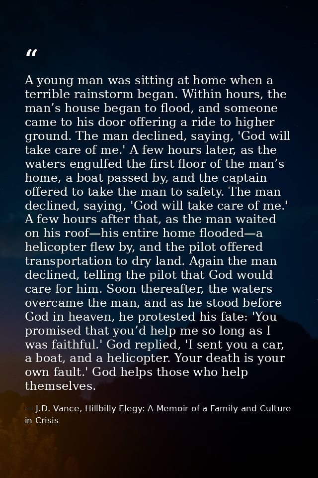 A young man was sitting at home when a terrible rainstorm began. Within hours, the man’s house began to flood, and someo — J.D. Vance, Hillbilly Elegy: A Memoir of a Family and Culture in Crisis