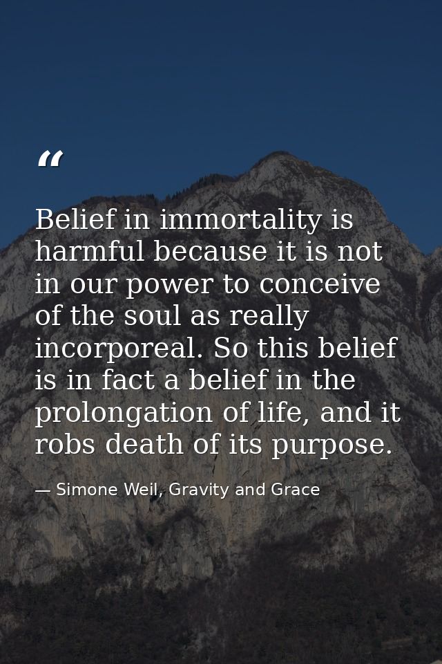 Belief in immortality is harmful because it is not in our power to conceive of the soul as really incorporeal. So this b — Simone Weil, Gravity and Grace