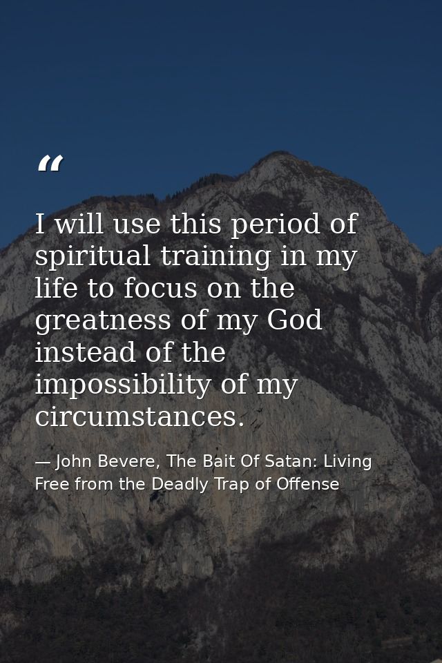 I will use this period of spiritual training in my life to focus on the greatness of my God instead of the impossibility — John Bevere, The Bait Of Satan: Living Free from the Deadly Trap of Offense