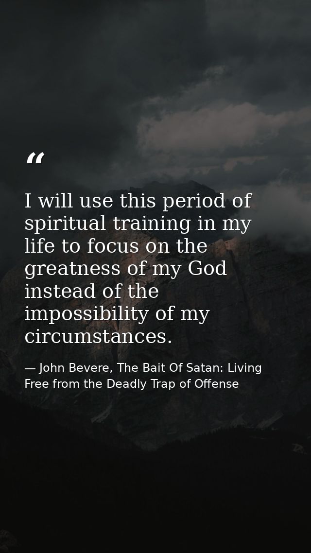 I will use this period of spiritual training in my life to focus on the greatness of my God instead of the impossibility — John Bevere, The Bait Of Satan: Living Free from the Deadly Trap of Offense