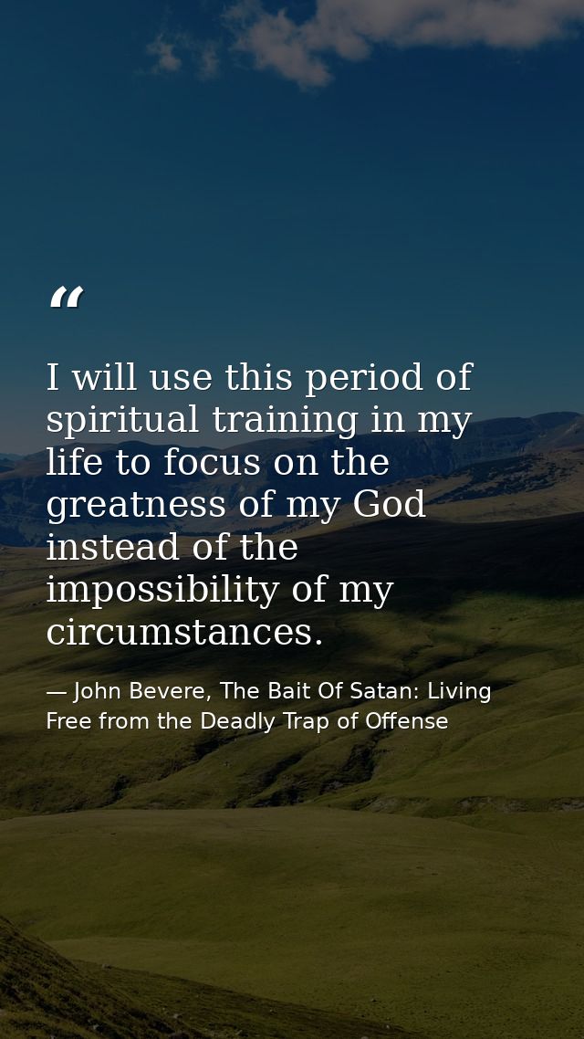 I will use this period of spiritual training in my life to focus on the greatness of my God instead of the impossibility — John Bevere, The Bait Of Satan: Living Free from the Deadly Trap of Offense