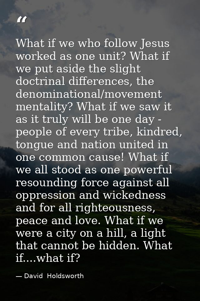 What if we who follow Jesus worked as one unit? What if we put aside the slight doctrinal differences, the denominationa — David  Holdsworth