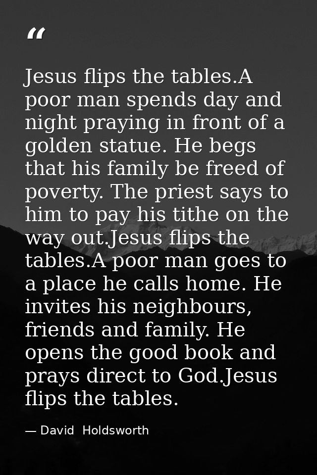 Jesus flips the tables.A poor man spends day and night praying in front of a golden statue. He begs that his family be f — David  Holdsworth