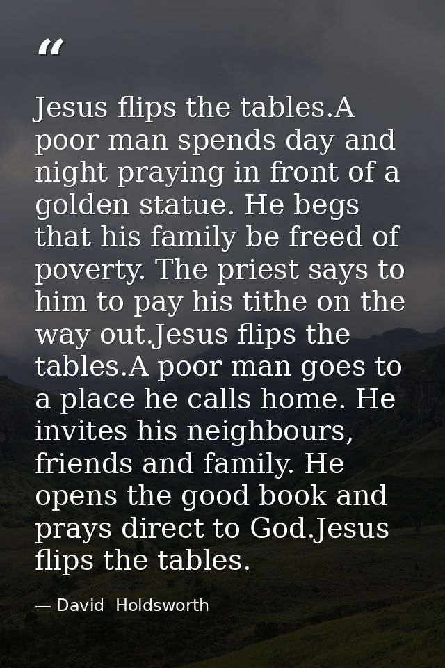 Jesus flips the tables.A poor man spends day and night praying in front of a golden statue. He begs that his family be f — David  Holdsworth