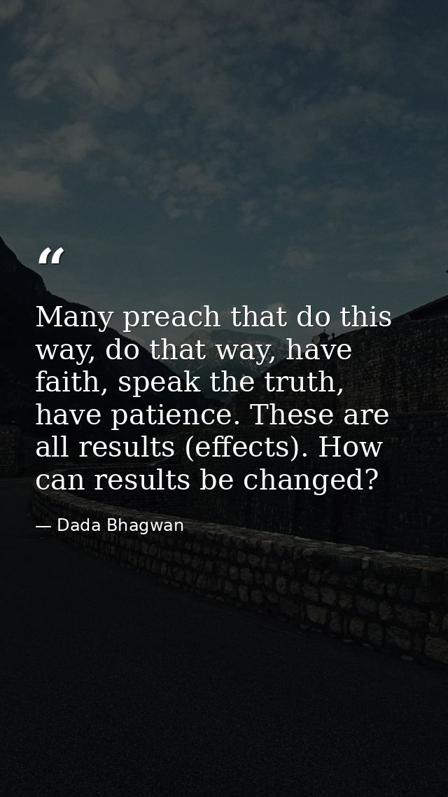 Many preach that do this way, do that way, have faith, speak the truth, have patience. These are all results (effects).  — Dada Bhagwan