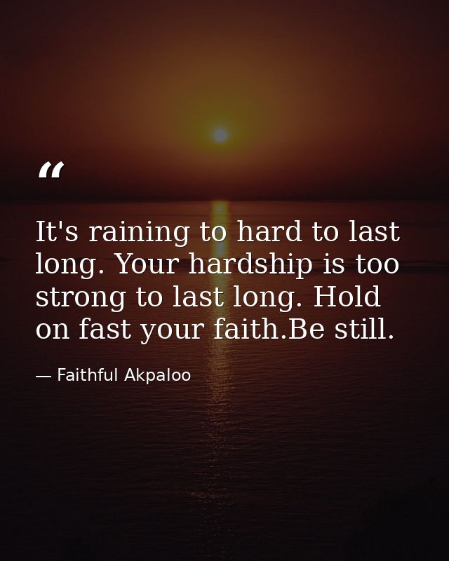 It's raining to hard to last long. Your hardship is too strong to last long. Hold on fast your faith.Be still. — Faithful Akpaloo
