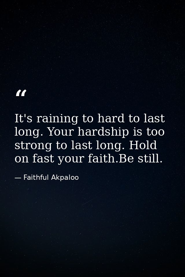 It's raining to hard to last long. Your hardship is too strong to last long. Hold on fast your faith.Be still. — Faithful Akpaloo