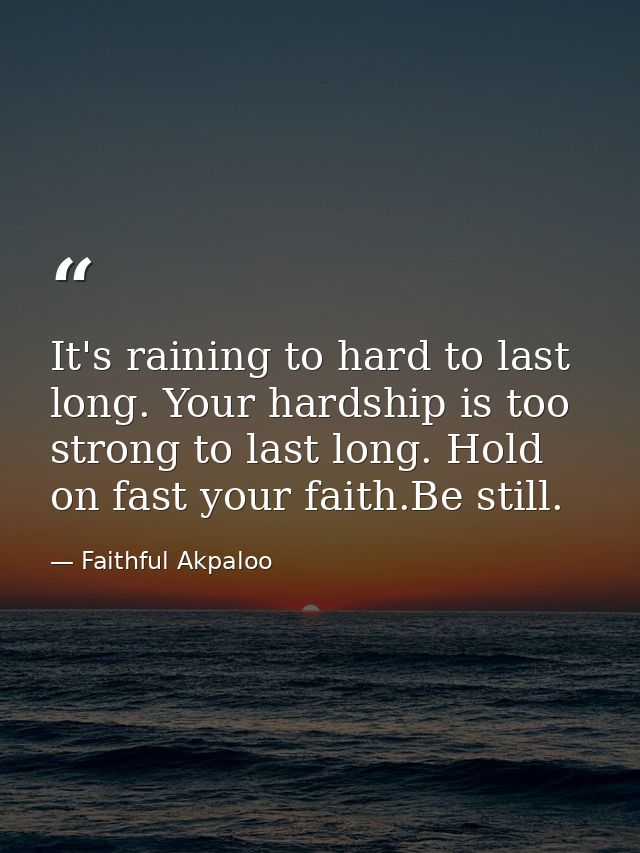 It's raining to hard to last long. Your hardship is too strong to last long. Hold on fast your faith.Be still. — Faithful Akpaloo