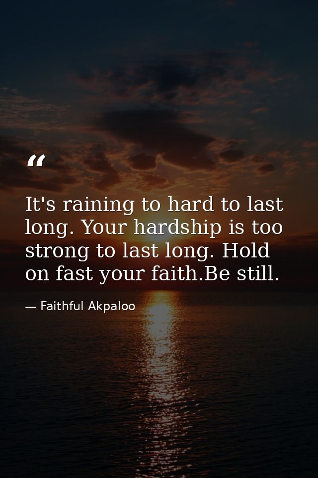 It's raining to hard to last long. Your hardship is too strong to last long. Hold on fast your faith.Be still. — Faithful Akpaloo